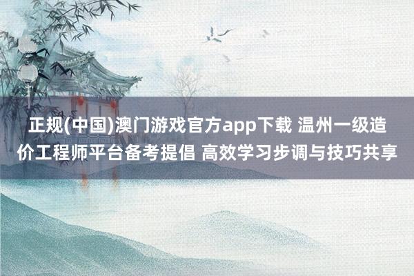 正规(中国)澳门游戏官方app下载 温州一级造价工程师平台备考提倡 高效学习步调与技巧共享