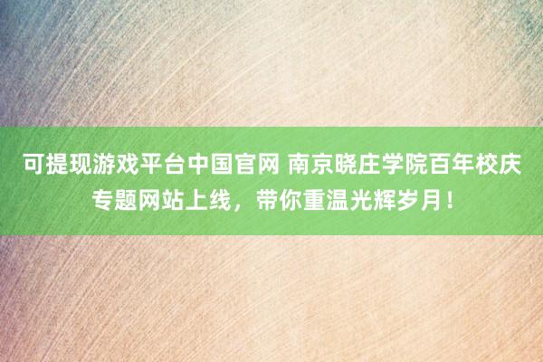 可提现游戏平台中国官网 南京晓庄学院百年校庆专题网站上线，带你重温光辉岁月！