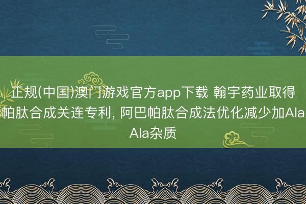 正规(中国)澳门游戏官方app下载 翰宇药业取得阿巴帕肽合成关连专利, 阿巴帕肽合成法优化减少加Ala杂质