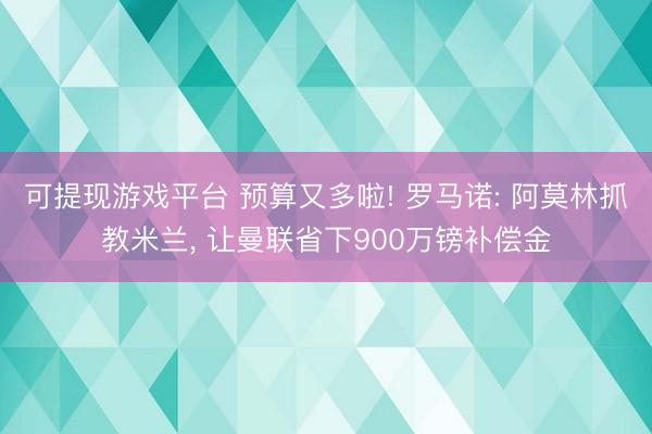 可提现游戏平台 预算又多啦! 罗马诺: 阿莫林抓教米兰, 让曼联省下900万镑补偿金