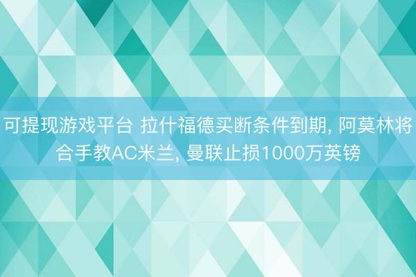 可提现游戏平台 拉什福德买断条件到期, 阿莫林将合手教AC米兰, 曼联止损1000万英镑
