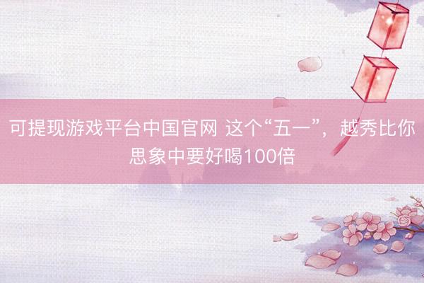 可提现游戏平台中国官网 这个“五一”，越秀比你思象中要好喝100倍