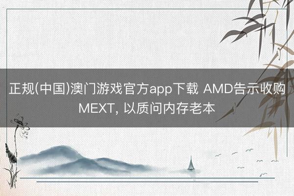 正规(中国)澳门游戏官方app下载 AMD告示收购MEXT, 以质问内存老本