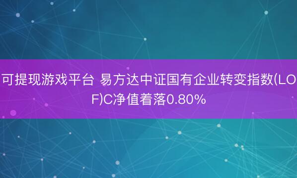 可提现游戏平台 易方达中证国有企业转变指数(LOF)C净值着落0.80%