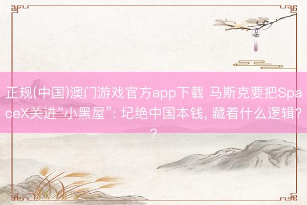 正规(中国)澳门游戏官方app下载 马斯克要把SpaceX关进“小黑屋”: 圮绝中国本钱, 藏着什么逻辑?