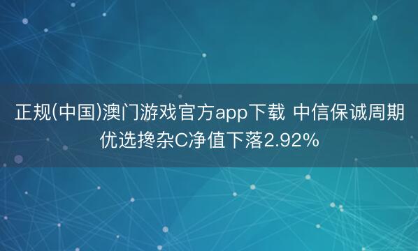 正规(中国)澳门游戏官方app下载 中信保诚周期优选搀杂C净值下落2.92%