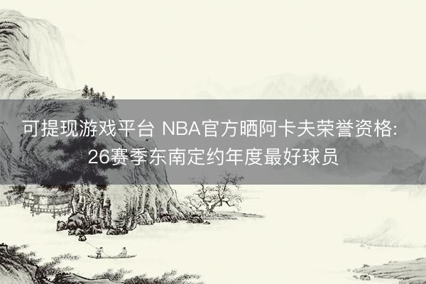 可提现游戏平台 NBA官方晒阿卡夫荣誉资格: 26赛季东南定约年度最好球员